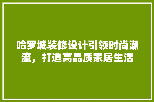 哈罗城装修设计引领时尚潮流，打造高品质家居生活