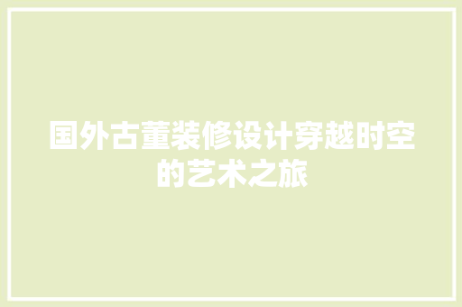 国外古董装修设计穿越时空的艺术之旅