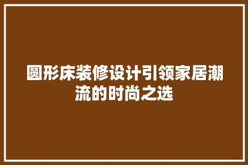 圆形床装修设计引领家居潮流的时尚之选