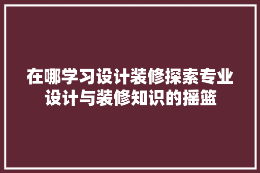 在哪学习设计装修探索专业设计与装修知识的摇篮