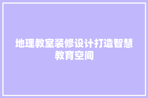 地理教室装修设计打造智慧教育空间
