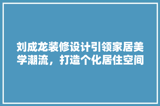 刘成龙装修设计引领家居美学潮流，打造个化居住空间