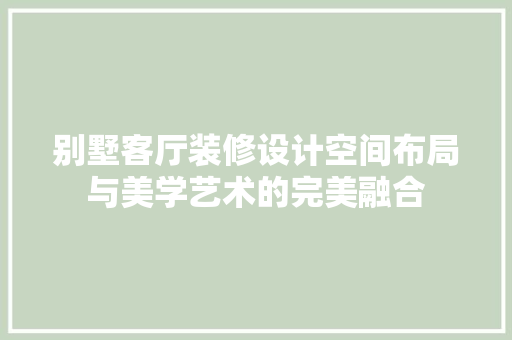 别墅客厅装修设计空间布局与美学艺术的完美融合