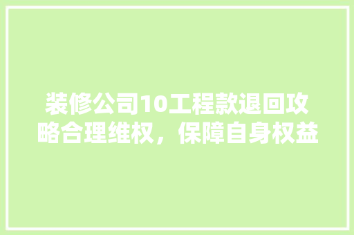 装修公司10工程款退回攻略合理维权，保障自身权益