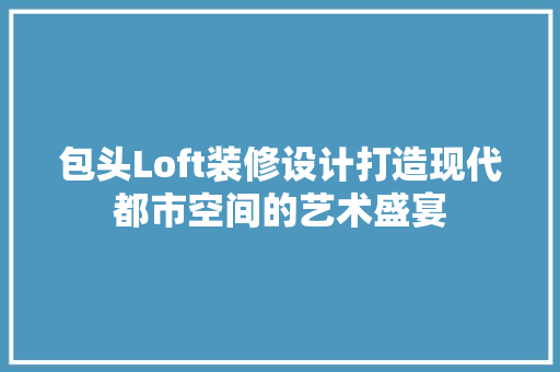 包头Loft装修设计打造现代都市空间的艺术盛宴