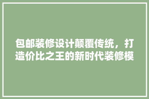 包邮装修设计颠覆传统，打造价比之王的新时代装修模式