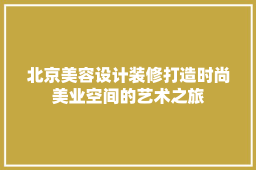 北京美容设计装修打造时尚美业空间的艺术之旅