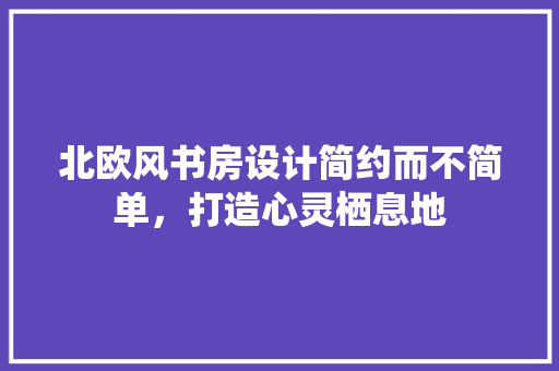 北欧风书房设计简约而不简单，打造心灵栖息地