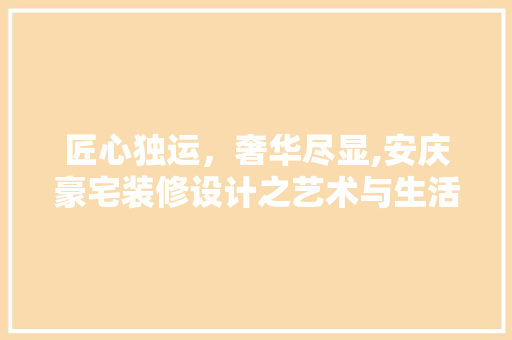匠心独运，奢华尽显,安庆豪宅装修设计之艺术与生活交融