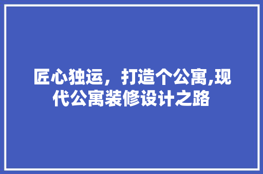 匠心独运，打造个公寓,现代公寓装修设计之路