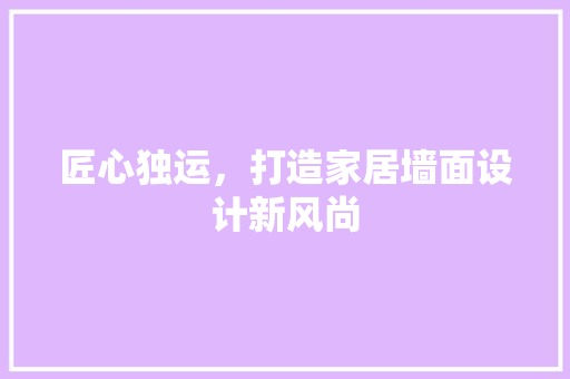 匠心独运，打造家居墙面设计新风尚