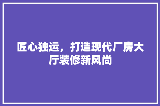 匠心独运，打造现代厂房大厅装修新风尚