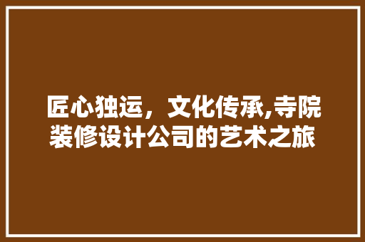 匠心独运，文化传承,寺院装修设计公司的艺术之旅