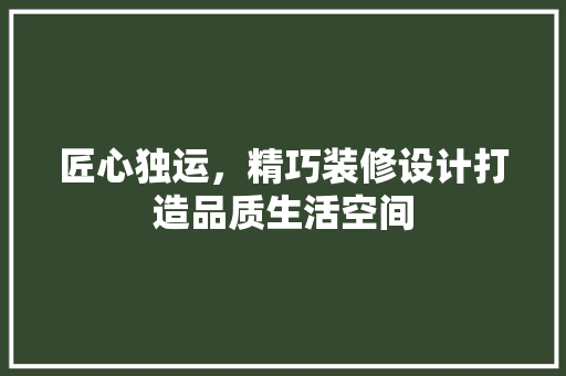匠心独运，精巧装修设计打造品质生活空间