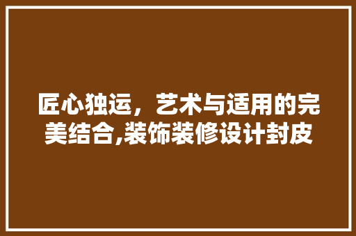 匠心独运，艺术与适用的完美结合,装饰装修设计封皮探析