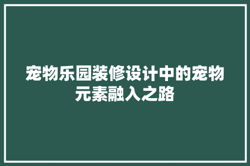 宠物乐园装修设计中的宠物元素融入之路