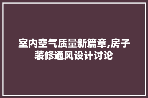 室内空气质量新篇章,房子装修通风设计讨论