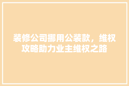 装修公司挪用公装款，维权攻略助力业主维权之路