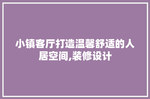 小镇客厅打造温馨舒适的人居空间,装修设计