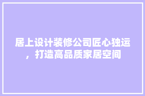 居上设计装修公司匠心独运，打造高品质家居空间