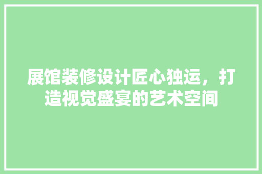 展馆装修设计匠心独运，打造视觉盛宴的艺术空间