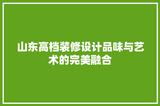 山东高档装修设计品味与艺术的完美融合