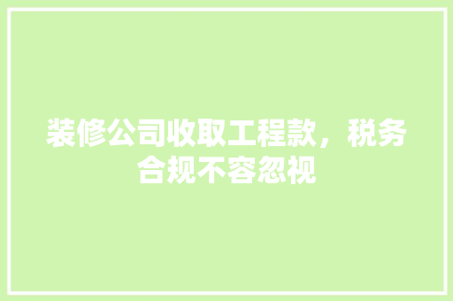 装修公司收取工程款，税务合规不容忽视  第1张