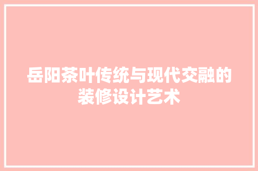 岳阳茶叶传统与现代交融的装修设计艺术