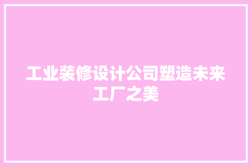 工业装修设计公司塑造未来工厂之美