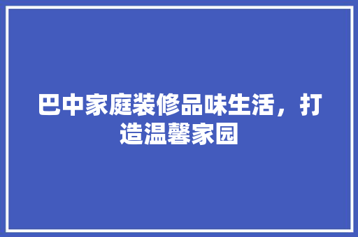 巴中家庭装修品味生活，打造温馨家园