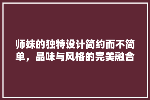 师妹的独特设计简约而不简单，品味与风格的完美融合