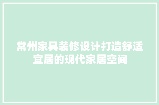 常州家具装修设计打造舒适宜居的现代家居空间