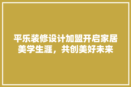 平乐装修设计加盟开启家居美学生涯，共创美好未来