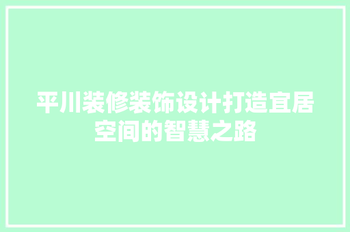 平川装修装饰设计打造宜居空间的智慧之路