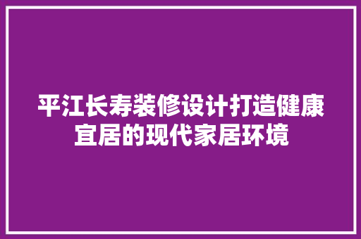 平江长寿装修设计打造健康宜居的现代家居环境