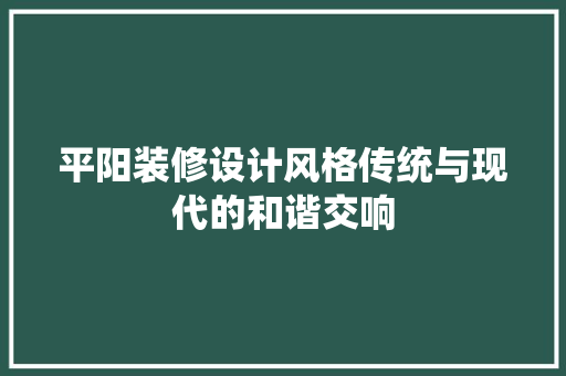 平阳装修设计风格传统与现代的和谐交响