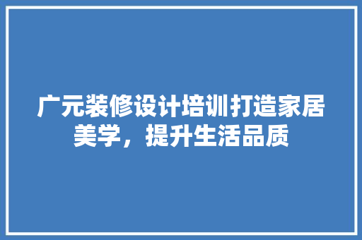 广元装修设计培训打造家居美学，提升生活品质