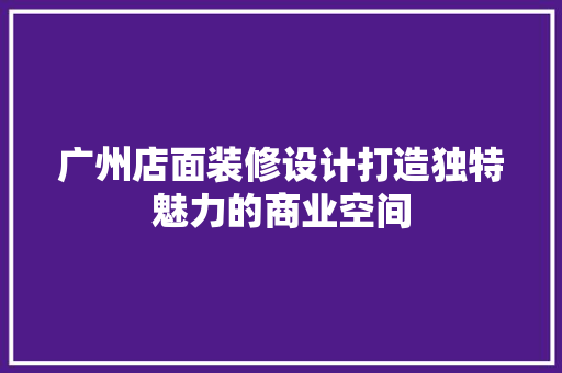 广州店面装修设计打造独特魅力的商业空间