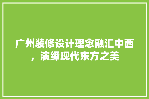 广州装修设计理念融汇中西，演绎现代东方之美