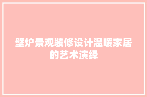 壁炉景观装修设计温暖家居的艺术演绎
