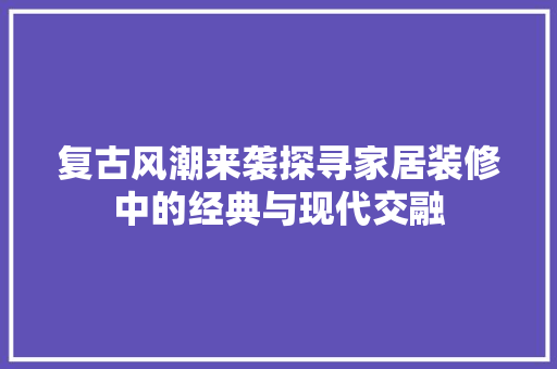 复古风潮来袭探寻家居装修中的经典与现代交融