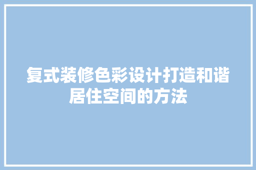 复式装修色彩设计打造和谐居住空间的方法