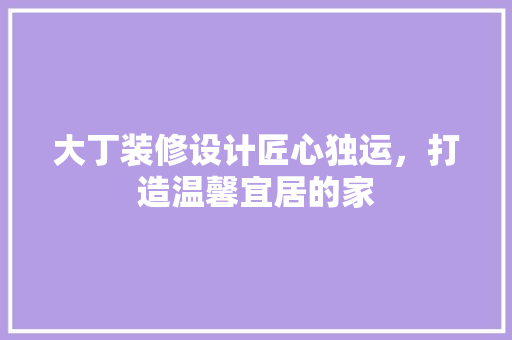 大丁装修设计匠心独运，打造温馨宜居的家