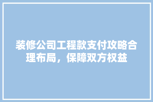 装修公司工程款支付攻略合理布局，保障双方权益