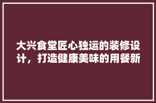 大兴食堂匠心独运的装修设计，打造健康美味的用餐新体验