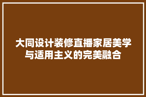 大同设计装修直播家居美学与适用主义的完美融合