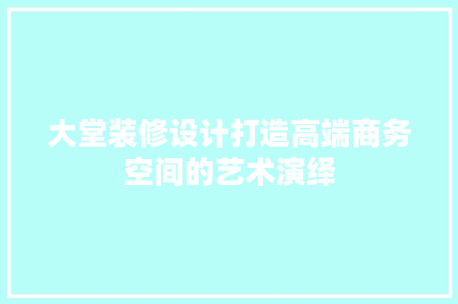 大堂装修设计打造高端商务空间的艺术演绎