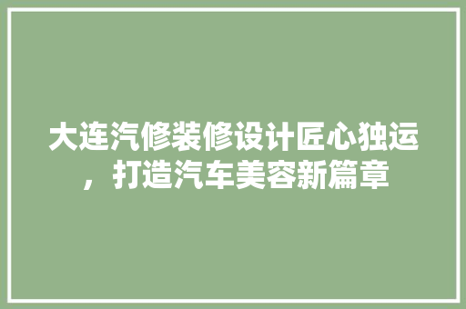大连汽修装修设计匠心独运，打造汽车美容新篇章