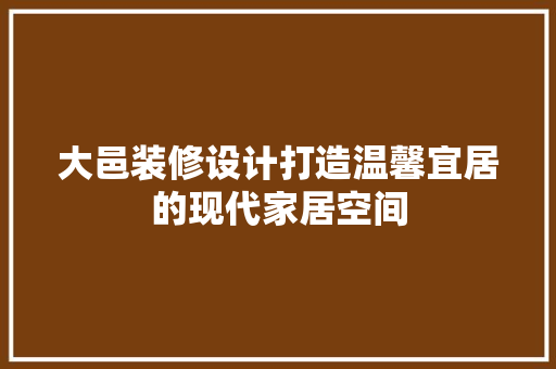 大邑装修设计打造温馨宜居的现代家居空间