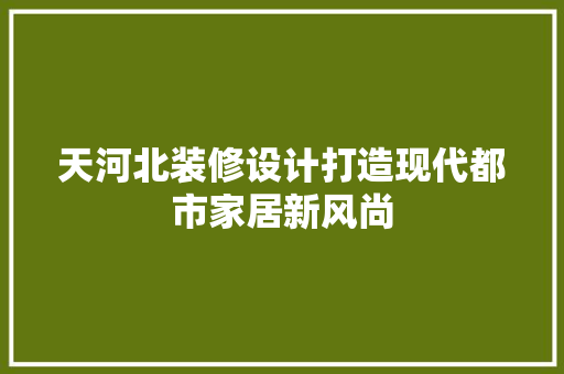天河北装修设计打造现代都市家居新风尚